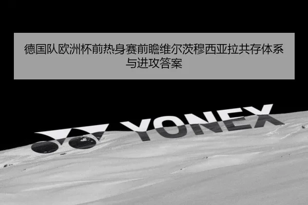 德国队欧洲杯前热身赛前瞻维尔茨穆西亚拉共存体系与进攻答案