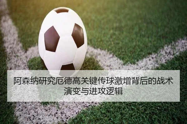 阿森纳研究厄德高关键传球激增背后的战术演变与进攻逻辑