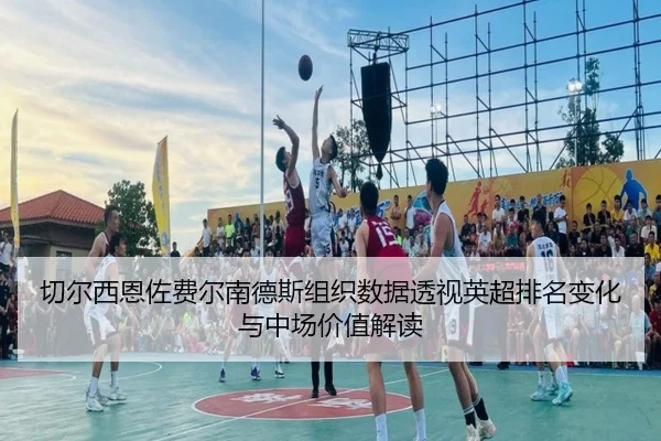 切尔西恩佐费尔南德斯组织数据透视英超排名变化与中场价值解读