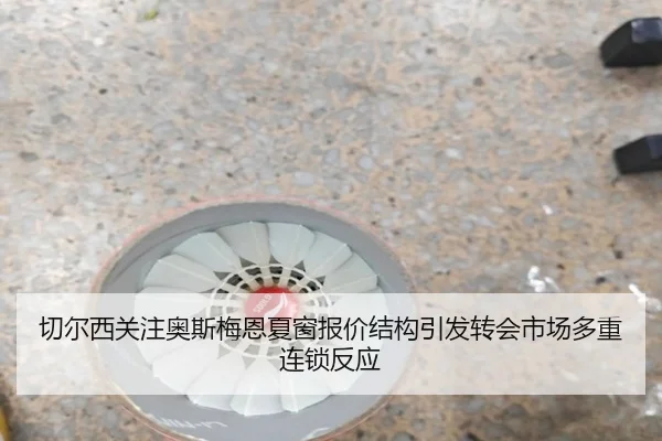 切尔西关注奥斯梅恩夏窗报价结构引发转会市场多重连锁反应