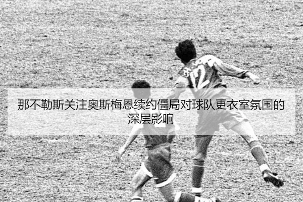 那不勒斯关注奥斯梅恩续约僵局对球队更衣室氛围的深层影响