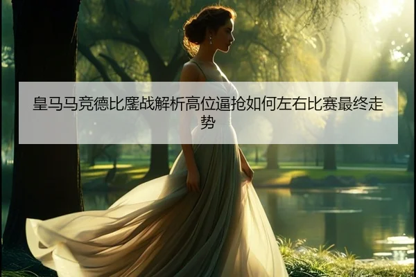 皇马马竞德比鏖战解析高位逼抢如何左右比赛最终走势