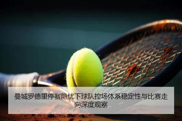 曼城罗德里停赛隐忧下球队控场体系稳定性与比赛走向深度观察