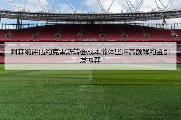 阿森纳评估约克雷斯转会成本葡体坚持高额解约金引发博弈