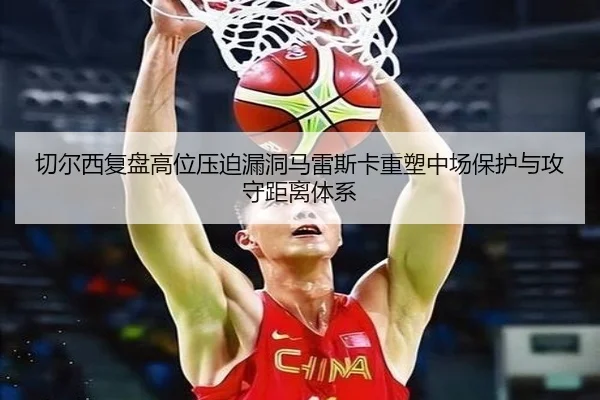 切尔西复盘高位压迫漏洞马雷斯卡重塑中场保护与攻守距离体系