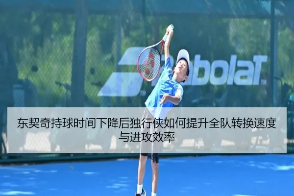 东契奇持球时间下降后独行侠如何提升全队转换速度与进攻效率