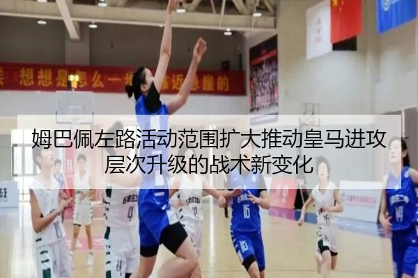 姆巴佩左路活动范围扩大推动皇马进攻层次升级的战术新变化